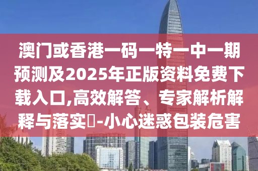 澳門或香港一碼一特一中一期預(yù)測及2025年正版資料免費下載入口,高效解答、專家解析解釋與落實?-小心迷惑包裝危害