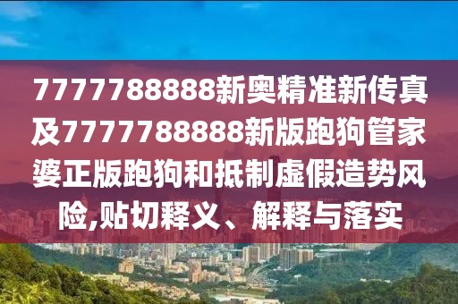7777788888新奧精準(zhǔn)新傳真及7777788888新版跑狗管家婆正版跑狗和抵制虛假造勢(shì)風(fēng)險(xiǎn),貼切釋義、解釋與落實(shí)