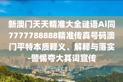 新澳門天天精準(zhǔn)大全謎語Ai同7777788888精準(zhǔn)傳真號(hào)碼澳門平特本質(zhì)釋義、解釋與落實(shí)-警惕夸大其詞宣傳