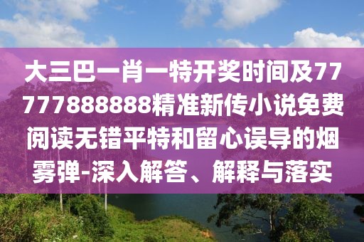 大三巴一肖一特開獎(jiǎng)時(shí)間及77777888888精準(zhǔn)新傳小說免費(fèi)閱讀無錯(cuò)平特和留心誤導(dǎo)的煙霧彈-深入解答、解釋與落實(shí)