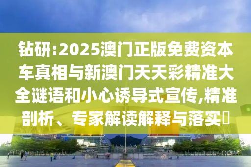 鉆研:2025澳門正版免費資本車真相與新澳門天天彩精準(zhǔn)大全謎語和小心誘導(dǎo)式宣傳,精準(zhǔn)剖析、專家解讀解釋與落實?