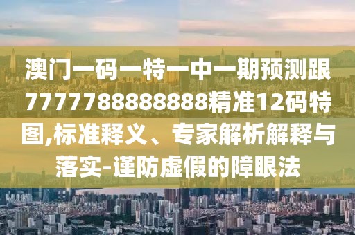 澳門一碼一特一中一期預(yù)測(cè)跟7777788888888精準(zhǔn)12碼特圖,標(biāo)準(zhǔn)釋義、專家解析解釋與落實(shí)-謹(jǐn)防虛假的障眼法