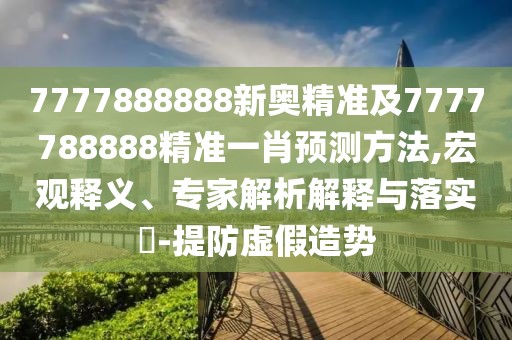 7777888888新奧精準(zhǔn)及7777788888精準(zhǔn)一肖預(yù)測(cè)方法,宏觀釋義、專家解析解釋與落實(shí)?-提防虛假造勢(shì)