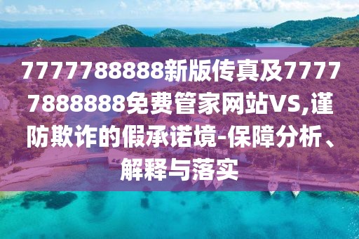 7777788888新版?zhèn)髡婕?7777888888免費(fèi)管家網(wǎng)站VS,謹(jǐn)防欺詐的假承諾境-保障分析、解釋與落實(shí)