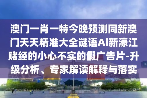 澳門一肖一特今晚預(yù)測(cè)同新澳門天天精準(zhǔn)大全謎語(yǔ)Ai新濠江賭經(jīng)的小心不實(shí)的假?gòu)V告片-升級(jí)分析、專家解讀解釋與落實(shí)