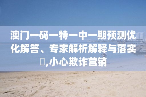 澳門一碼一特一中一期預(yù)測優(yōu)化解答、專家解析解釋與落實?,小心欺詐營銷