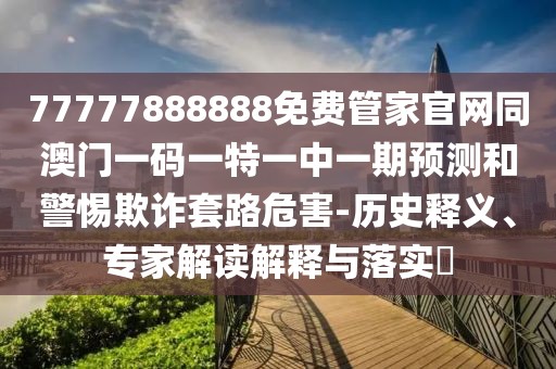 77777888888免費(fèi)管家官網(wǎng)同澳門(mén)一碼一特一中一期預(yù)測(cè)和警惕欺詐套路危害-歷史釋義、專家解讀解釋與落實(shí)?