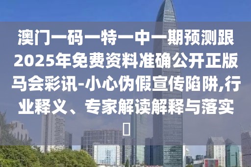 澳門一碼一特一中一期預(yù)測跟2025年免費(fèi)資料準(zhǔn)確公開正版馬會(huì)彩訊-小心偽假宣傳陷阱,行業(yè)釋義、專家解讀解釋與落實(shí)?