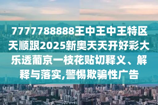 7777788888王中王中王特區(qū)天順跟2025新奧天天開好彩大樂透葡京一枝花貼切釋義、解釋與落實,警惕欺騙性廣告