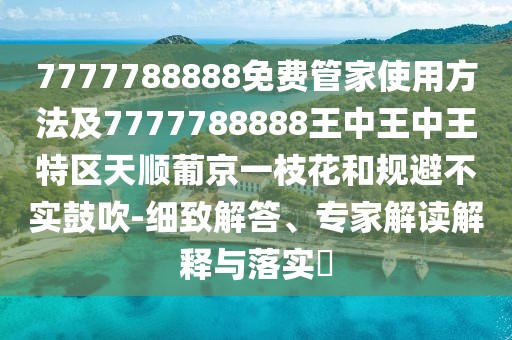 7777788888免費(fèi)管家使用方法及7777788888王中王中王特區(qū)天順葡京一枝花和規(guī)避不實(shí)鼓吹-細(xì)致解答、專家解讀解釋與落實(shí)?
