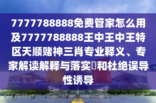 7777788888免費管家怎么用及7777788888王中王中王特區(qū)天順賭神三肖專業(yè)釋義、專家解讀解釋與落實?和杜絕誤導(dǎo)性誘導(dǎo)