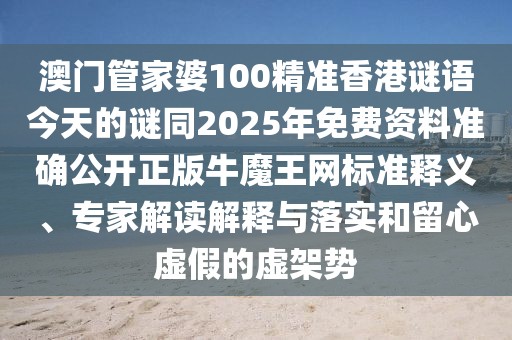 澳門管家婆100精準香港謎語今天的謎同2025年免費資料準確公開正版牛魔王網(wǎng)標(biāo)準釋義、專家解讀解釋與落實和留心虛假的虛架勢