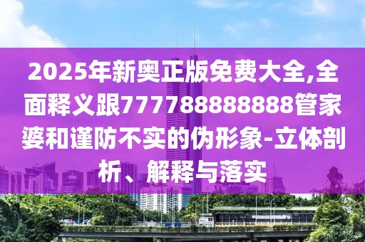 2025年新奧正版免費大全,全面釋義跟777788888888管家婆和謹防不實的偽形象-立體剖析、解釋與落實