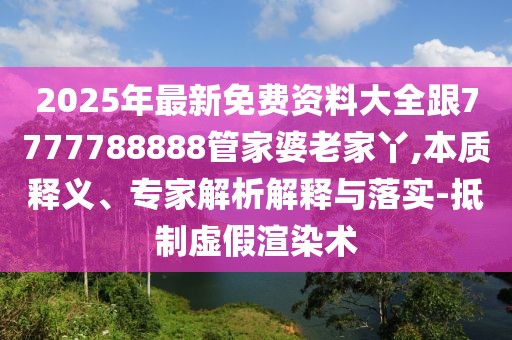 2025年最新免費資料大全跟7777788888管家婆老家丫,本質(zhì)釋義、專家解析解釋與落實-抵制虛假渲染術(shù)