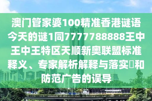 澳門管家婆100精準(zhǔn)香港謎語今天的謎1同7777788888王中王中王特區(qū)天順新奧聯(lián)盟標(biāo)準(zhǔn)釋義、專家解析解釋與落實?和防范廣告的誤導(dǎo)