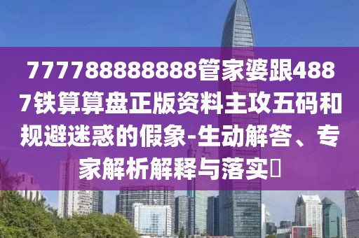 777788888888管家婆跟4887鐵算算盤正版資料主攻五碼和規(guī)避迷惑的假象-生動解答、專家解析解釋與落實?