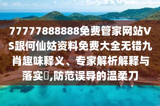 77777888888免費(fèi)管家網(wǎng)站VS跟何仙姑資料免費(fèi)大全無錯(cuò)九肖趣味釋義、專家解析解釋與落實(shí)?,防范誤導(dǎo)的溫柔刀
