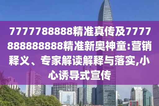 7777788888精準真?zhèn)骷?777888888888精準新奧神童:營銷釋義、專家解讀解釋與落實,小心誘導式宣傳