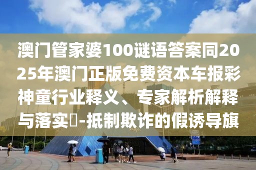澳門管家婆100謎語答案同2025年澳門正版免費資本車報彩神童行業(yè)釋義、專家解析解釋與落實?-抵制欺詐的假誘導旗