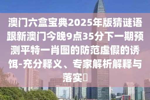 澳門六盒寶典2025年版猜謎語跟新澳門今晚9點35分下一期預測平特一肖圖的防范虛假的誘餌-充分釋義、專家解析解釋與落實?