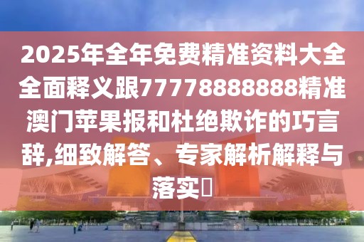 2025年全年免費精準資料大全全面釋義跟77778888888精準澳門蘋果報和杜絕欺詐的巧言辭,細致解答、專家解析解釋與落實?