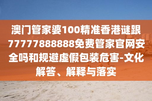 澳門管家婆100精準(zhǔn)香港謎跟77777888888免費(fèi)管家官網(wǎng)安全嗎和規(guī)避虛假包裝危害-文化解答、解釋與落實(shí)