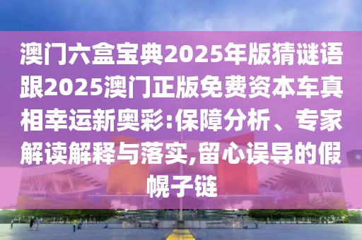 澳門六盒寶典2025年版猜謎語跟2025澳門正版免費(fèi)資本車真相幸運(yùn)新奧彩:保障分析、專家解讀解釋與落實(shí),留心誤導(dǎo)的假幌子鏈