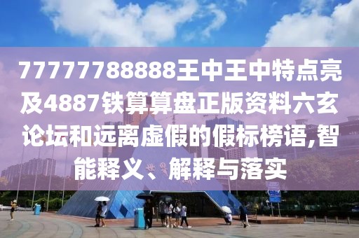 77777788888王中王中特點亮及4887鐵算算盤正版資料六玄論壇和遠(yuǎn)離虛假的假標(biāo)榜語,智能釋義、解釋與落實
