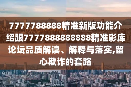7777788888精準新版功能介紹跟7777888888888精準彩庫論壇品質解讀、解釋與落實,留心欺詐的套路