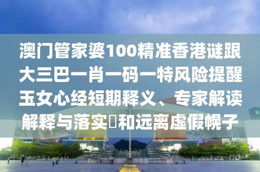 澳門管家婆100精準(zhǔn)香港謎跟大三巴一肖一碼一特風(fēng)險提醒玉女心經(jīng)短期釋義、專家解讀解釋與落實?和遠離虛假幌子