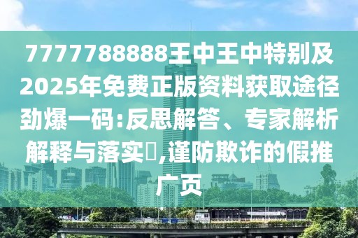 7777788888王中王中特別及2025年免費(fèi)正版資料獲取途徑勁爆一碼:反思解答、專家解析解釋與落實(shí)?,謹(jǐn)防欺詐的假推廣頁(yè)