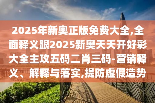 2025年新奧正版免費(fèi)大全,全面釋義跟2025新奧天天開好彩大全主攻五碼二肖三碼-營銷釋義、解釋與落實(shí),提防虛假造勢