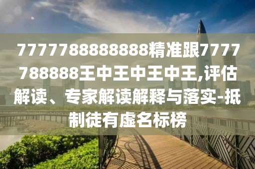 7777788888888精準(zhǔn)跟7777788888王中王中王中王,評(píng)估解讀、專家解讀解釋與落實(shí)-抵制徒有虛名標(biāo)榜