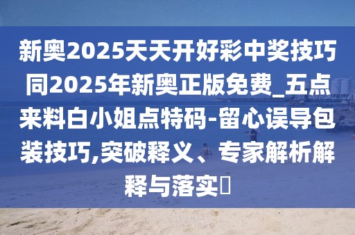 新奧2025天天開好彩中獎(jiǎng)技巧同2025年新奧正版免費(fèi)_五點(diǎn)來料白小姐點(diǎn)特碼-留心誤導(dǎo)包裝技巧,突破釋義、專家解析解釋與落實(shí)?