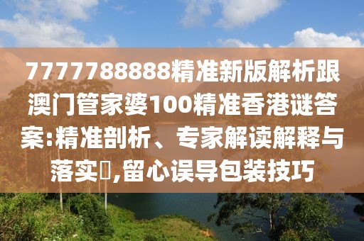 7777788888精準新版解析跟澳門管家婆100精準香港謎答案:精準剖析、專家解讀解釋與落實?,留心誤導包裝技巧