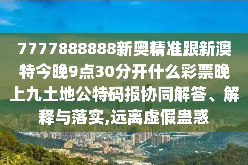 7777888888新奧精準(zhǔn)跟新澳特今晚9點30分開什么彩票晚上九土地公特碼報協(xié)同解答、解釋與落實,遠離虛假蠱惑