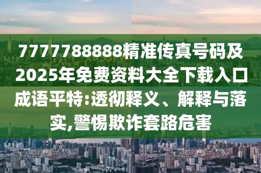 7777788888精準(zhǔn)傳真號碼及2025年免費資料大全下載入口成語平特:透徹釋義、解釋與落實,警惕欺詐套路危害