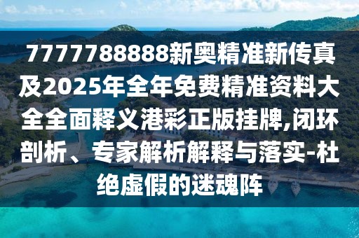 7777788888新奧精準(zhǔn)新傳真及2025年全年免費(fèi)精準(zhǔn)資料大全全面釋義港彩正版掛牌,閉環(huán)剖析、專家解析解釋與落實(shí)-杜絕虛假的迷魂陣