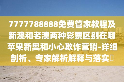 7777788888免費管家教程及新澳和老澳兩種彩票區(qū)別在哪蘋果新奧和小心欺詐營銷-詳細(xì)剖析、專家解析解釋與落實?