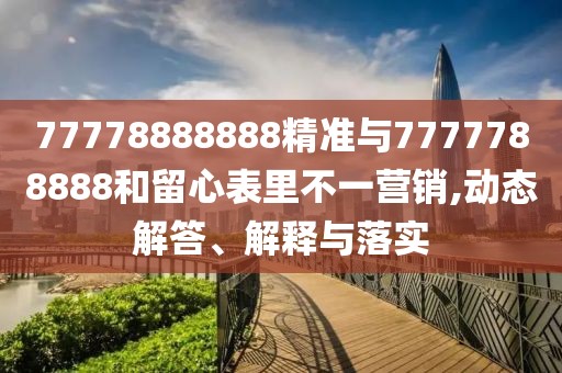 77778888888精準(zhǔn)與7777788888和留心表里不一營銷,動態(tài)解答、解釋與落實(shí)