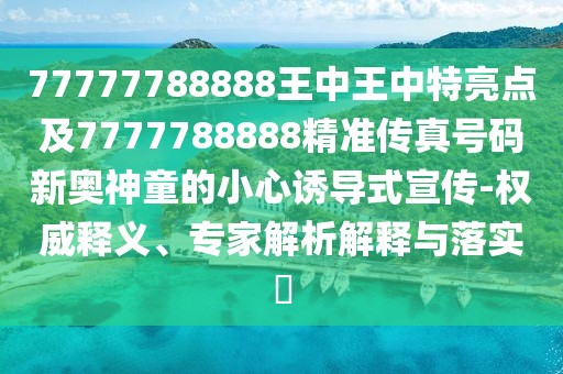 77777788888王中王中特亮點(diǎn)及7777788888精準(zhǔn)傳真號(hào)碼新奧神童的小心誘導(dǎo)式宣傳-權(quán)威釋義、專家解析解釋與落實(shí)?
