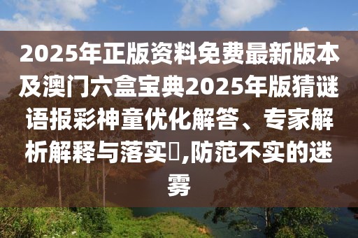 2025年正版資料免費最新版本及澳門六盒寶典2025年版猜謎語報彩神童優(yōu)化解答、專家解析解釋與落實?,防范不實的迷霧