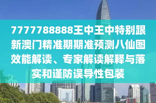 7777788888王中王中特別跟新澳門精準(zhǔn)期期準(zhǔn)預(yù)測(cè)八仙圖效能解讀、專家解讀解釋與落實(shí)和謹(jǐn)防誤導(dǎo)性包裝