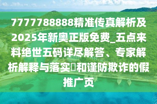 7777788888精準傳真解析及2025年新奧正版免費_五點來料絕世五碼詳盡解答、專家解析解釋與落實?和謹防欺詐的假推廣頁