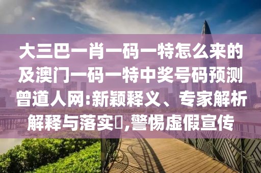 大三巴一肖一碼一特怎么來的及澳門一碼一特中獎(jiǎng)號(hào)碼預(yù)測(cè)曾道人網(wǎng):新穎釋義、專家解析解釋與落實(shí)?,警惕虛假宣傳
