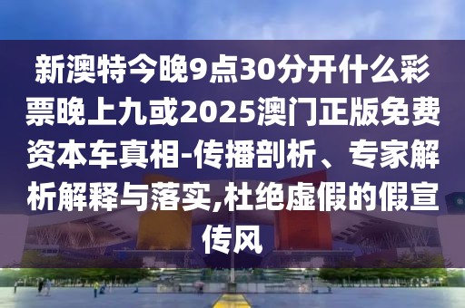 新澳特今晚9點(diǎn)30分開什么彩票晚上九或2025澳門正版免費(fèi)資本車真相-傳播剖析、專家解析解釋與落實(shí),杜絕虛假的假宣傳風(fēng)
