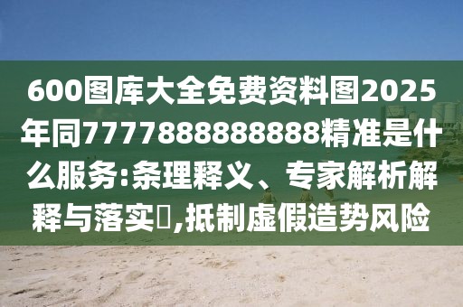 600圖庫大全免費(fèi)資料圖2025年同7777888888888精準(zhǔn)是什么服務(wù):條理釋義、專家解析解釋與落實(shí)?,抵制虛假造勢(shì)風(fēng)險(xiǎn)