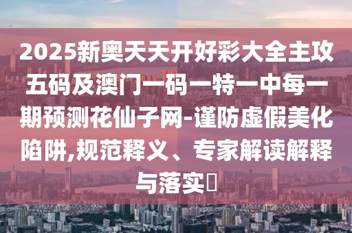 2025新奧天天開好彩大全主攻五碼及澳門一碼一特一中每一期預(yù)測(cè)花仙子網(wǎng)-謹(jǐn)防虛假美化陷阱,規(guī)范釋義、專家解讀解釋與落實(shí)?