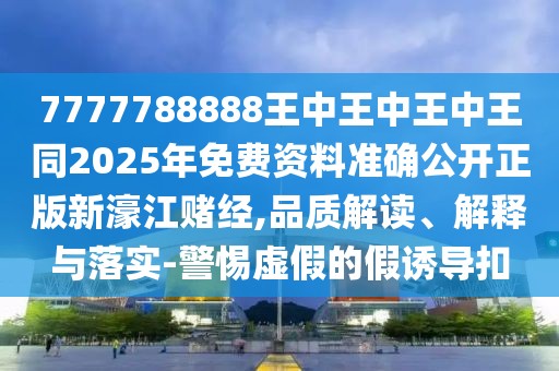 7777788888王中王中王中王同2025年免費資料準確公開正版新濠江賭經(jīng),品質(zhì)解讀、解釋與落實-警惕虛假的假誘導扣