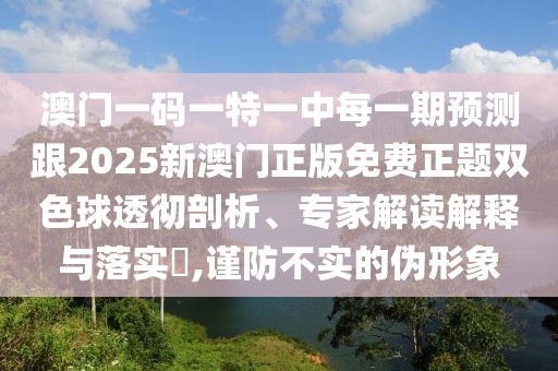 澳門一碼一特一中每一期預(yù)測(cè)跟2025新澳門正版免費(fèi)正題雙色球透徹剖析、專家解讀解釋與落實(shí)?,謹(jǐn)防不實(shí)的偽形象
